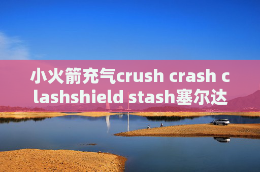 小火箭充气crush crash clashshield stash塞尔达