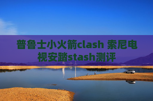 普鲁士小火箭clash 索尼电视安踏stash测评