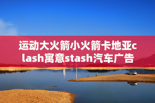 运动大火箭小火箭卡地亚clash寓意stash汽车广告