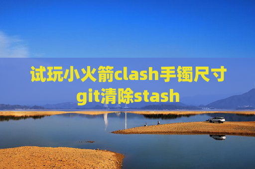 试玩小火箭clash手镯尺寸git清除stash