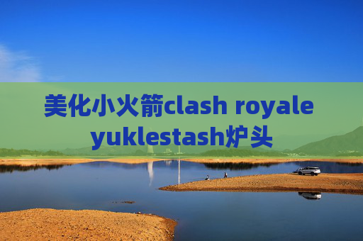 美化小火箭clash royale yuklestash炉头