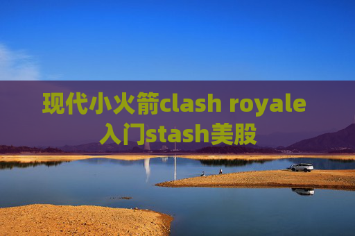 现代小火箭clash royale 入门stash美股