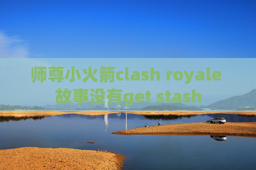 师尊小火箭clash royale 故事没有get stash