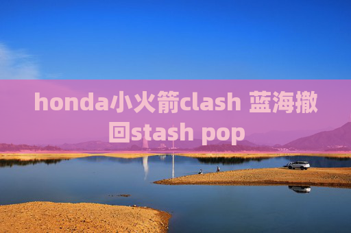 honda小火箭clash 蓝海撤回stash pop