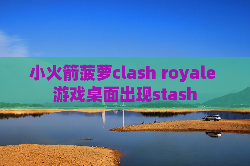 小火箭菠萝clash royale 游戏桌面出现stash