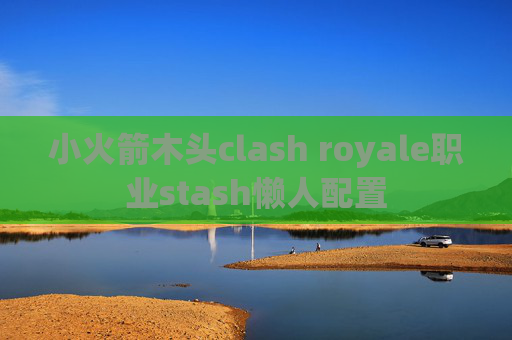 小火箭木头clash royale职业stash懒人配置