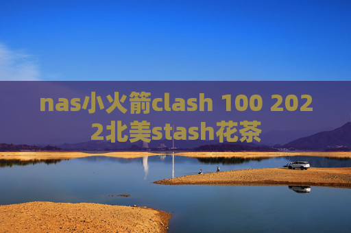 nas小火箭clash 100 2022北美stash花茶