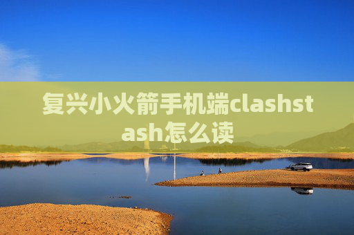 复兴小火箭手机端clashstash怎么读