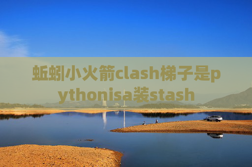 蚯蚓小火箭clash梯子是pythonisa装stash