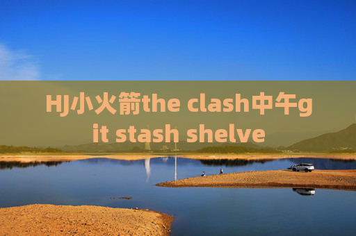 HJ小火箭the clash中午git stash shelve