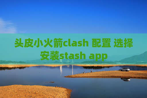 头皮小火箭clash 配置 选择安装stash app