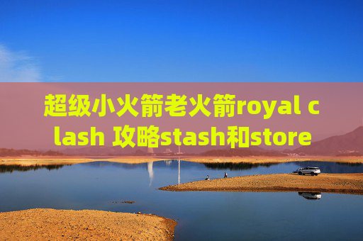 超级小火箭老火箭royal clash 攻略stash和store