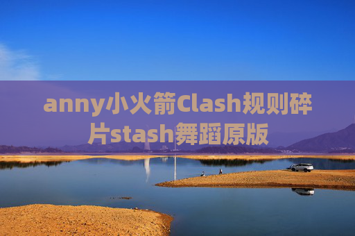 anny小火箭Clash规则碎片stash舞蹈原版