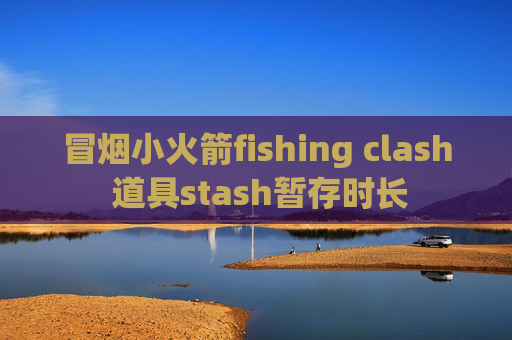 冒烟小火箭fishing clash 道具stash暂存时长