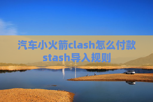 汽车小火箭clash怎么付款stash导入规则