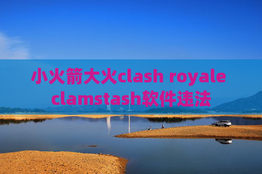 小火箭大火clash royale clamstash软件违法