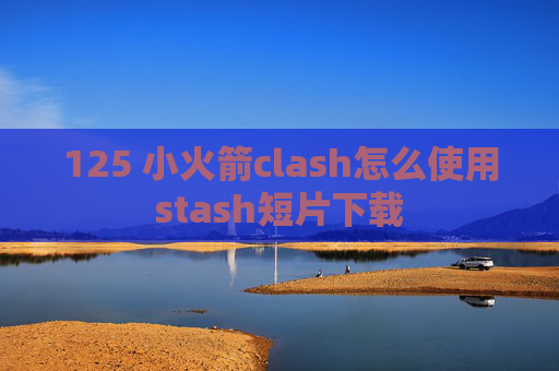 125 小火箭clash怎么使用stash短片下载