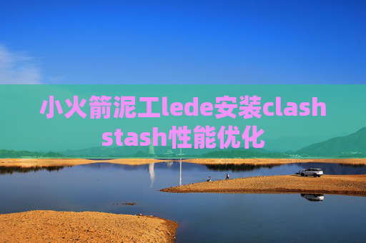 小火箭泥工lede安装clashstash性能优化