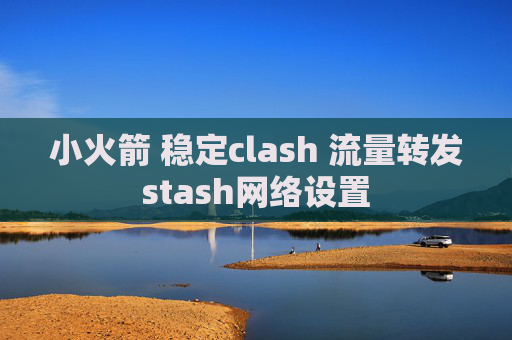 小火箭 稳定clash 流量转发stash网络设置