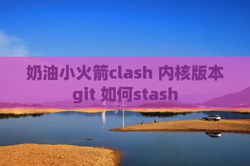 奶油小火箭clash 内核版本git 如何stash