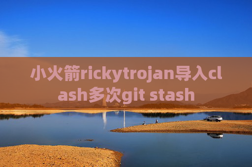 小火箭rickytrojan导入clash多次git stash