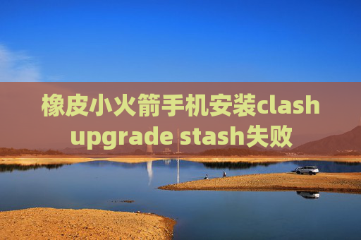 橡皮小火箭手机安装clashupgrade stash失败