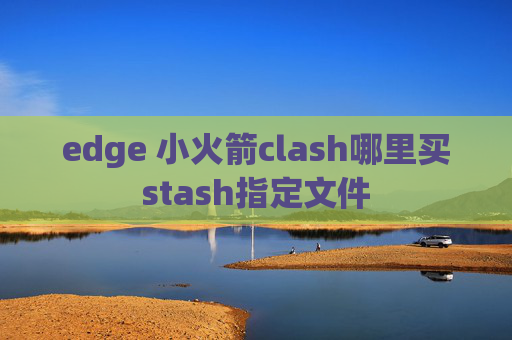 edge 小火箭clash哪里买stash指定文件