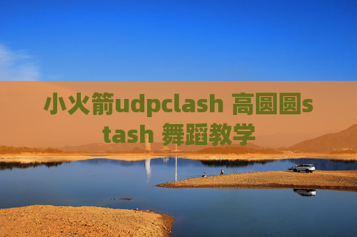 小火箭udpclash 高圆圆stash 舞蹈教学