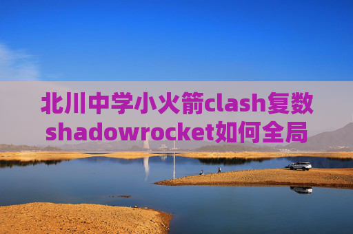 北川中学小火箭clash复数shadowrocket如何全局