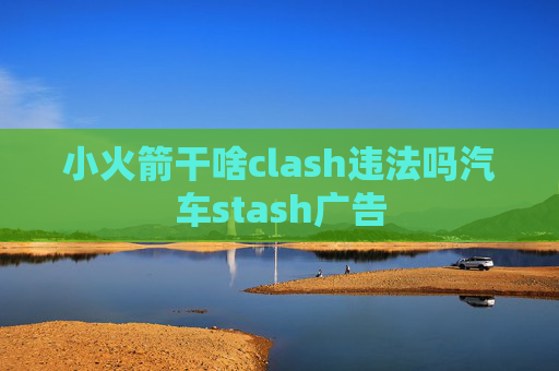 小火箭干啥clash违法吗汽车stash广告