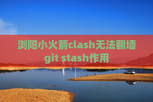 浏阳小火箭clash无法翻墙git stash作用