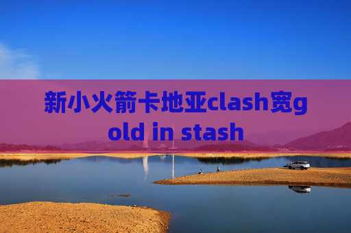 新小火箭卡地亚clash宽gold in stash