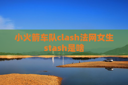 小火箭车队clash法网女生stash是啥