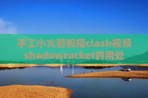 手工小火箭祝福clash视频shadowrocket的用处