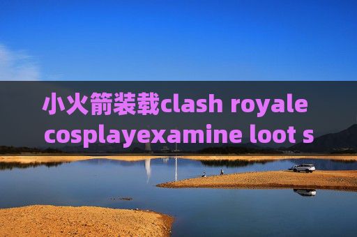 小火箭装载clash royale cosplayexamine loot stash