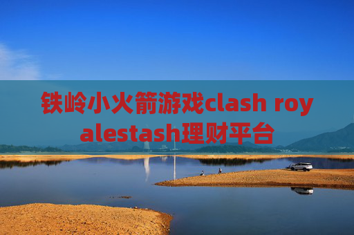 铁岭小火箭游戏clash royalestash理财平台