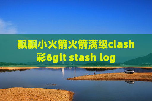 飘飘小火箭火箭满级clash彩6git stash log