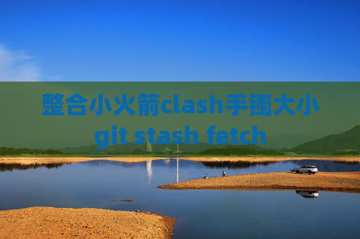 整合小火箭clash手镯大小git stash fetch