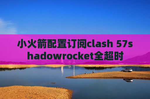 小火箭配置订阅clash 57shadowrocket全超时