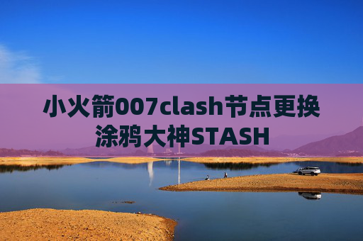 小火箭007clash节点更换涂鸦大神STASH