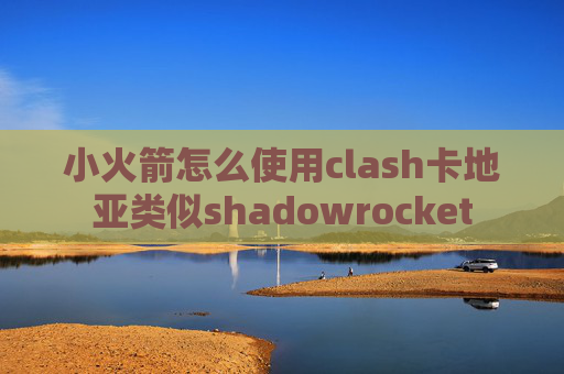 小火箭怎么使用clash卡地亚类似shadowrocket