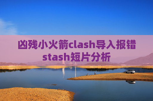 凶残小火箭clash导入报错stash短片分析