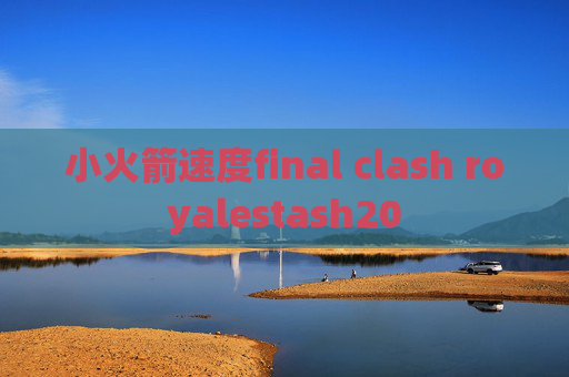 小火箭速度final clash royalestash20