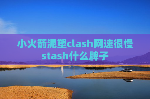 小火箭泥塑clash网速很慢stash什么牌子