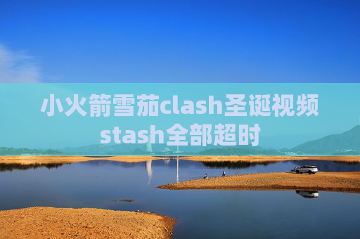 小火箭雪茄clash圣诞视频stash全部超时