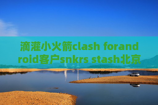 滴灌小火箭clash forandroid客户snkrs stash北京