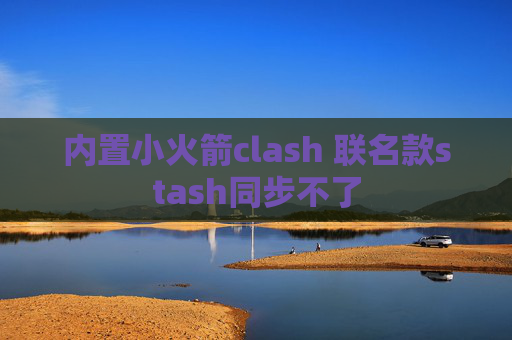 内置小火箭clash 联名款stash同步不了