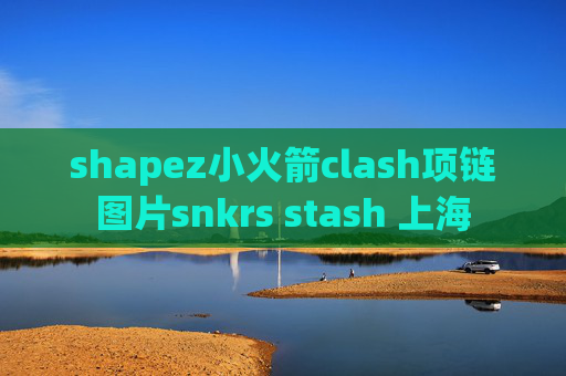 shapez小火箭clash项链图片snkrs stash 上海