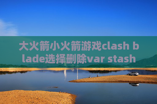 大火箭小火箭游戏clash blade选择删除var stash