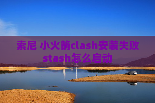 索尼 小火箭clash安装失败stash怎么启动